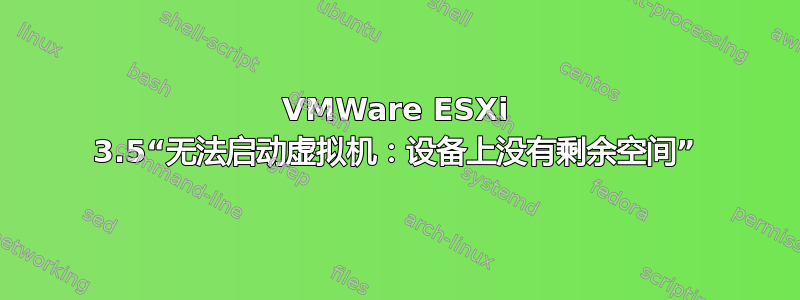 VMWare ESXi 3.5“无法启动虚拟机：设备上没有剩余空间”