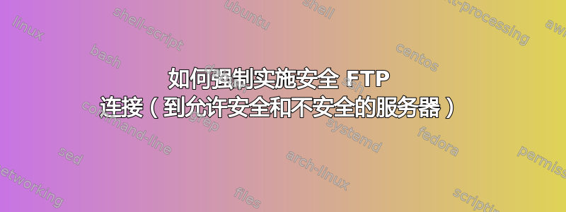 如何强制实施安全 FTP 连接（到允许安全和不安全的服务器）