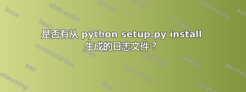 是否有从 python setup.py install 生成的日志文件？