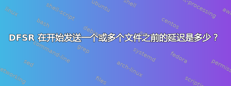 DFSR 在开始发送一个或多个文件之前的延迟是多少？