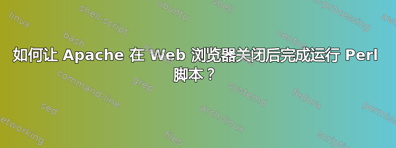 如何让 Apache 在 Web 浏览器关闭后完成运行 Perl 脚本？