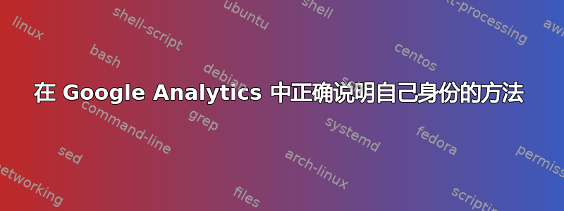 在 Google Analytics 中正确说明自己身份的方法