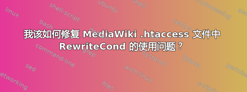 我该如何修复 MediaWiki .htaccess 文件中 RewriteCond 的使用问题？