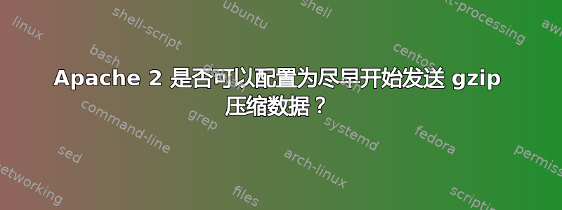 Apache 2 是否可以配置为尽早开始发送 gzip 压缩数据？