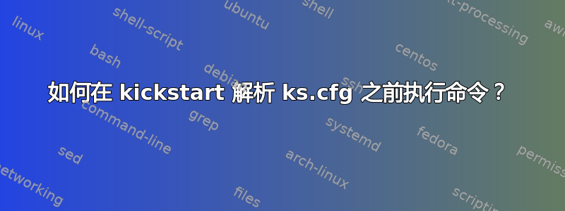 如何在 kickstart 解析 ks.cfg 之前执行命令？