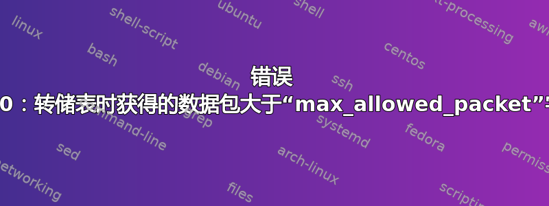 错误 2020：转储表时获得的数据包大于“max_allowed_pa​​cket”字节