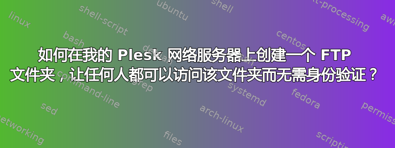 如何在我的 Plesk 网络服务器上创建一个 FTP 文件夹，让任何人都可以访问该文件夹而无需身份验证？