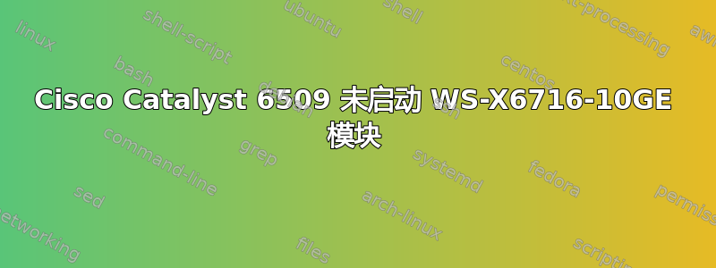 Cisco Catalyst 6509 未启动 WS-X6716-10GE 模块