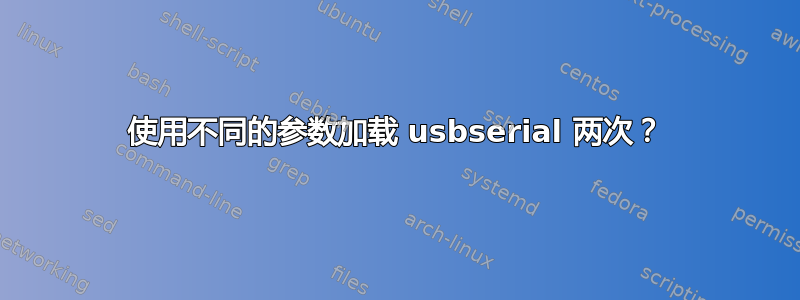 使用不同的参数加载 usbserial 两次？