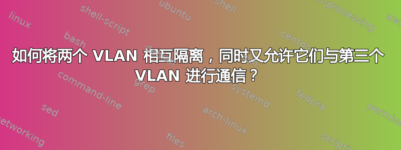 如何将两个 VLAN 相互隔离，同时又允许它们与第三个 VLAN 进行通信？