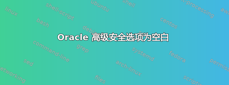 Oracle 高级安全选项为空白