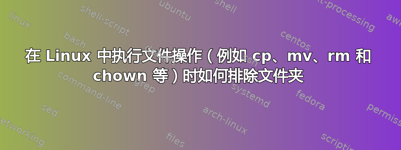 在 Linux 中执行文件操作（例如 cp、mv、rm 和 chown 等）时如何排除文件夹