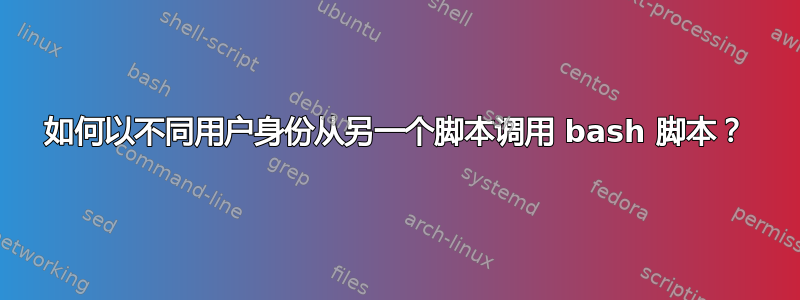 如何以不同用户身份从另一个脚本调用 bash 脚本？