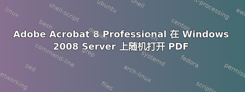 Adobe Acrobat 8​​ Professional 在 Windows 2008 Server 上随机打开 PDF