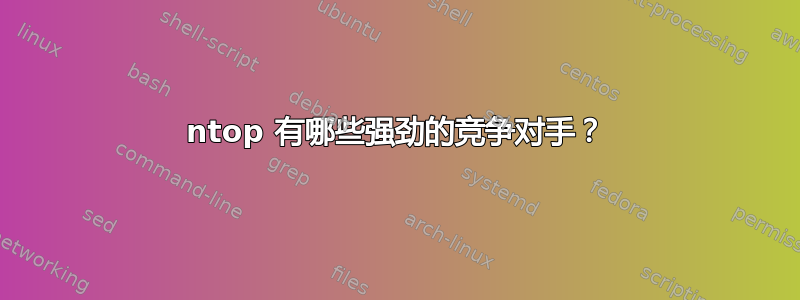 ntop 有哪些强劲的竞争对手？