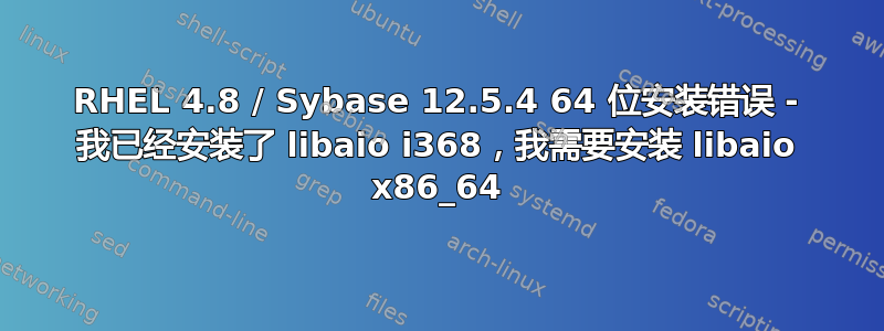 RHEL 4.8 / Sybase 12.5.4 64 位安装错误 - 我已经安装了 libaio i368，我需要安装 libaio x86_64