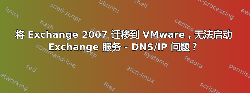 将 Exchange 2007 迁移到 VMware，无法启动 Exchange 服务 - DNS/IP 问题？