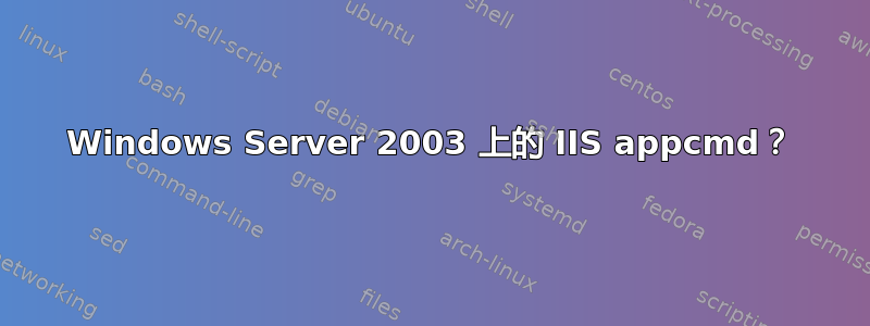 Windows Server 2003 上的 IIS appcmd？