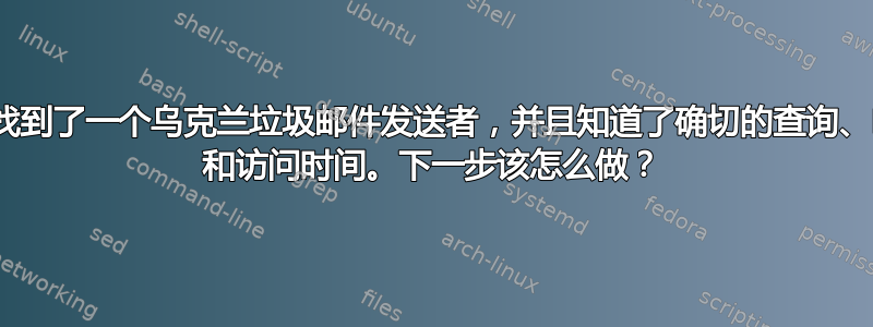 我找到了一个乌克兰垃圾邮件发送者，并且知道了确切的查询、IP 和访问时间。下一步该怎么做？