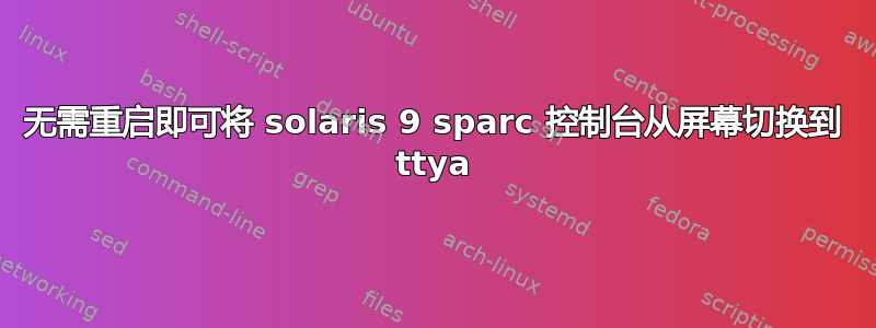 无需重启即可将 solaris 9 sparc 控制台从屏幕切换到 ttya