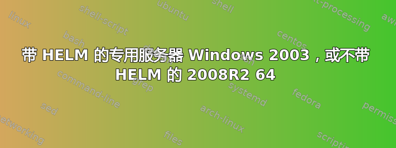 带 HELM 的专用服务器 Windows 2003，或不带 HELM 的 2008R2 64