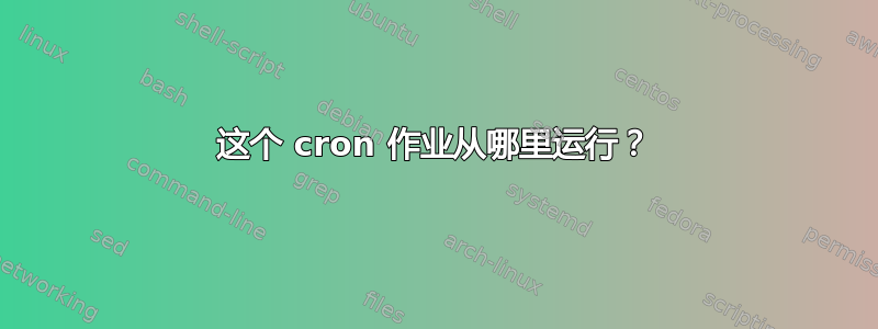 这个 cron 作业从哪里运行？