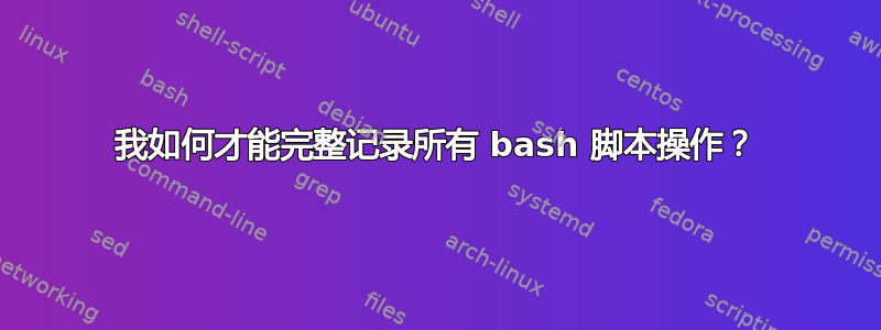 我如何才能完整记录所有 bash 脚本操作？