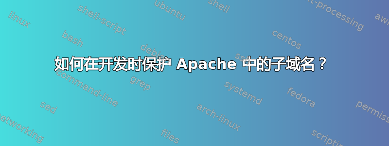 如何在开发时保护 Apache 中的子域名？