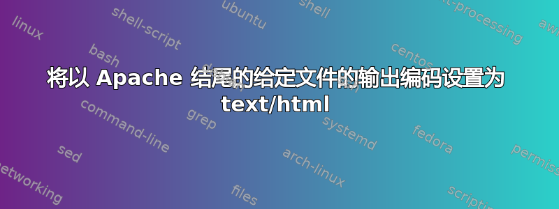 将以 Apache 结尾的给定文件的输出编码设置为 text/html