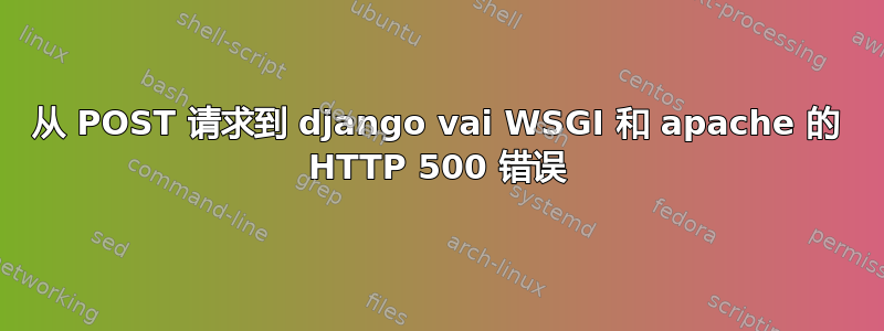 从 POST 请求到 django vai WSGI 和 apache 的 HTTP 500 错误