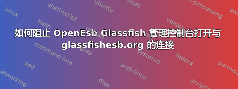 如何阻止 OpenEsb Glassfish 管理控制台打开与 glassfishesb.org 的连接