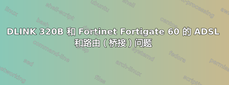 DLINK 320B 和 Fortinet Fortigate 60 的 ADSL 和路由（桥接）问题