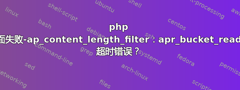 php 页面失败-ap_content_length_filter：apr_bucket_read() 超时错误？