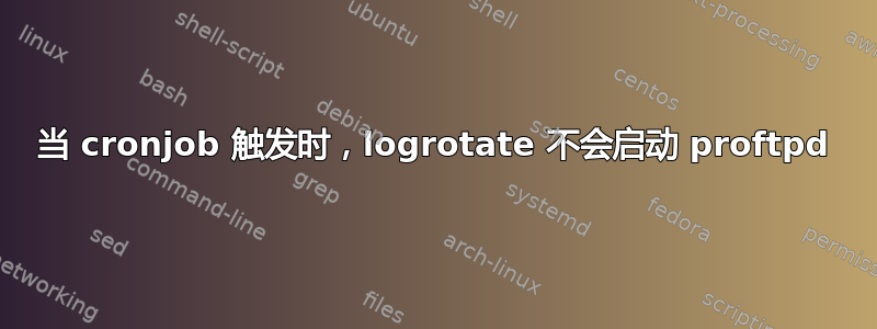 当 cronjob 触发时，logrotate 不会启动 proftpd