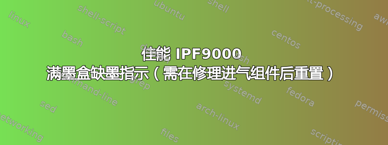 佳能 IPF9000 满墨盒缺墨指示（需在修理进气组件后重置）