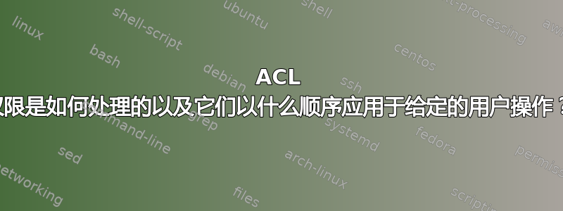 ACL 权限是如何处理的以及它们以什么顺序应用于给定的用户操作？