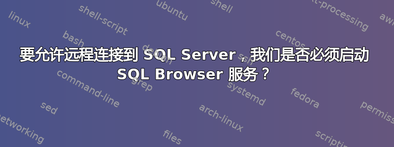 要允许远程连接到 SQL Server，我们是否必须启动 SQL Browser 服务？