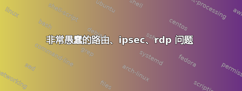 非常愚蠢的路由、ipsec、rdp 问题