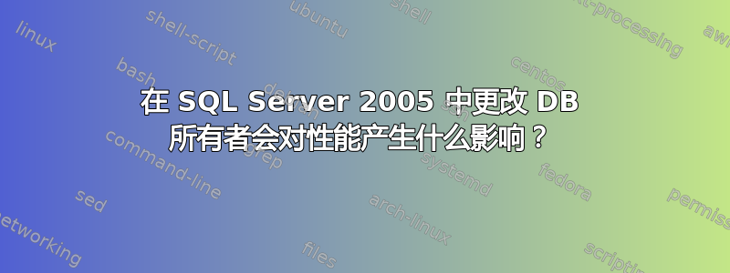 在 SQL Server 2005 中更改 DB 所有者会对性能产生什么影响？