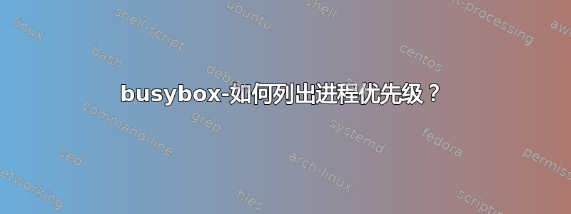 busybox-如何列出进程优先级？