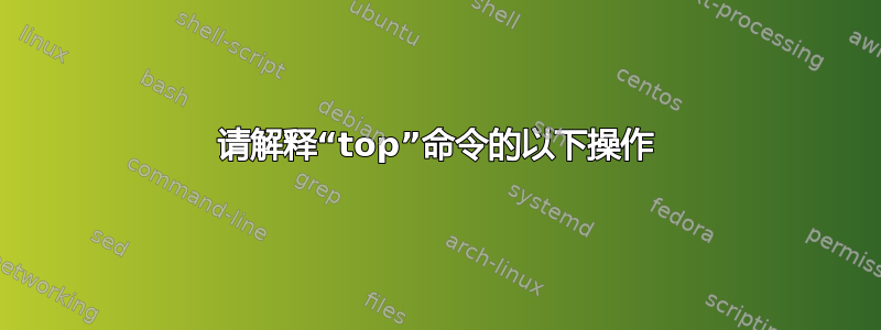 请解释“top”命令的以下操作