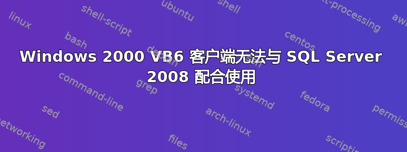 Windows 2000 VB6 客户端无法与 SQL Server 2008 配合使用