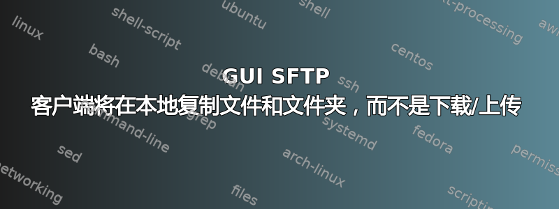 GUI SFTP 客户端将在本地复制文件和文件夹，而不是下载/上传