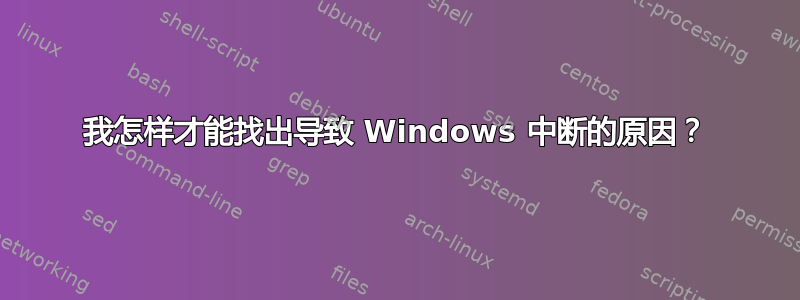 我怎样才能找出导致 Windows 中断的原因？