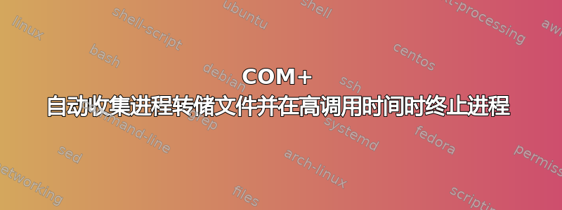 COM+ 自动收集进程转储文件并在高调用时间时终止进程