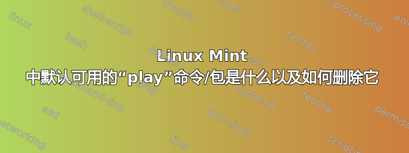 Linux Mint 中默认可用的“play”命令/包是什么以及如何删除它