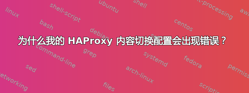 为什么我的 HAProxy 内容切换配置会出现错误？