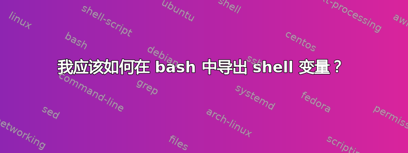 我应该如何在 bash 中导出 shell 变量？