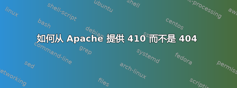 如何从 Apache 提供 410 而不是 404