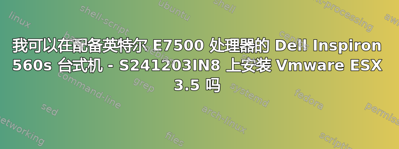 我可以在配备英特尔 E7500 处理器的 Dell Inspiron 560s 台式机 - S241203IN8 上安装 Vmware ESX 3.5 吗